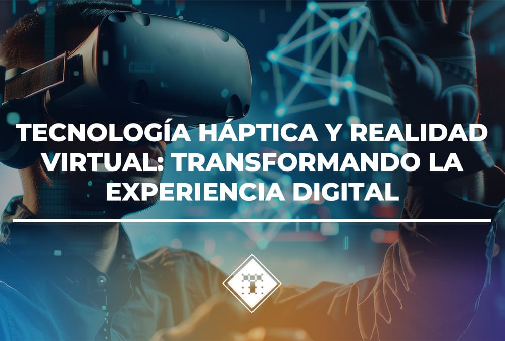 Tecnología Háptica y Realidad Virtual: Transformando la Experiencia Digital